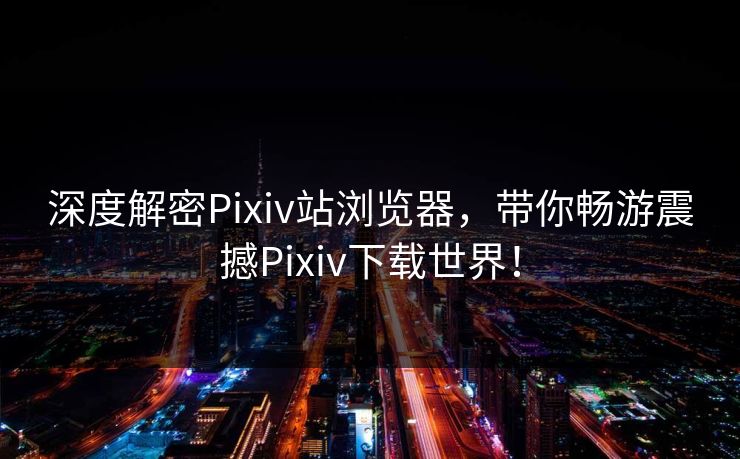 深度解密Pixiv站浏览器，带你畅游震撼Pixiv下载世界！