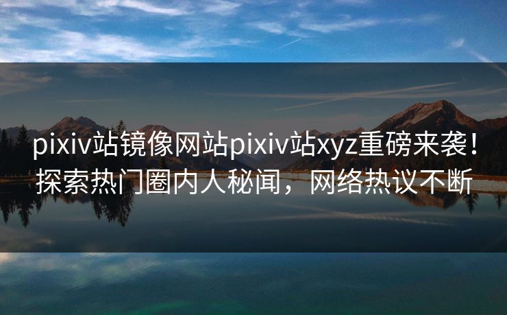 pixiv站镜像网站pixiv站xyz重磅来袭！探索热门圈内人秘闻，网络热议不断
