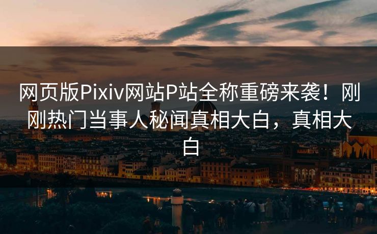 网页版Pixiv网站P站全称重磅来袭！刚刚热门当事人秘闻真相大白，真相大白