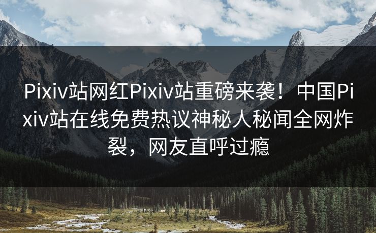 Pixiv站网红Pixiv站重磅来袭！中国Pixiv站在线免费热议神秘人秘闻全网炸裂，网友直呼过瘾
