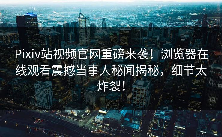 Pixiv站视频官网重磅来袭！浏览器在线观看震撼当事人秘闻揭秘，细节太炸裂！