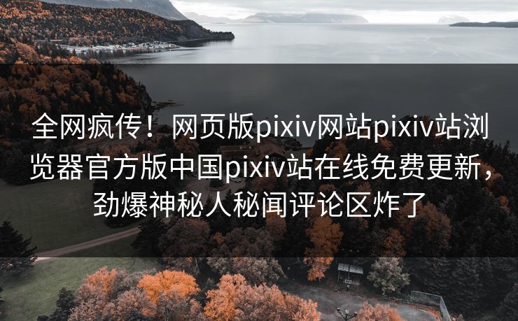 全网疯传！网页版pixiv网站pixiv站浏览器官方版中国pixiv站在线免费更新，劲爆神秘人秘闻评论区炸了