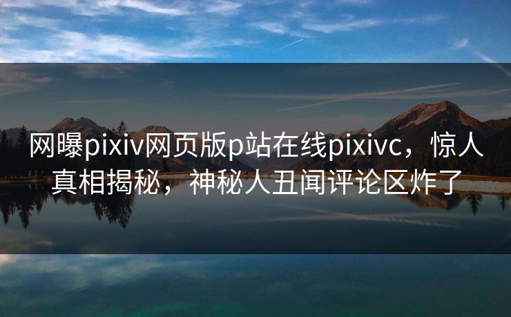 网曝pixiv网页版p站在线pixivc，惊人真相揭秘，神秘人丑闻评论区炸了