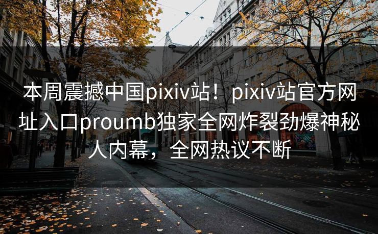 本周震撼中国pixiv站！pixiv站官方网址入口proumb独家全网炸裂劲爆神秘人内幕，全网热议不断