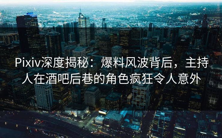 Pixiv深度揭秘：爆料风波背后，主持人在酒吧后巷的角色疯狂令人意外