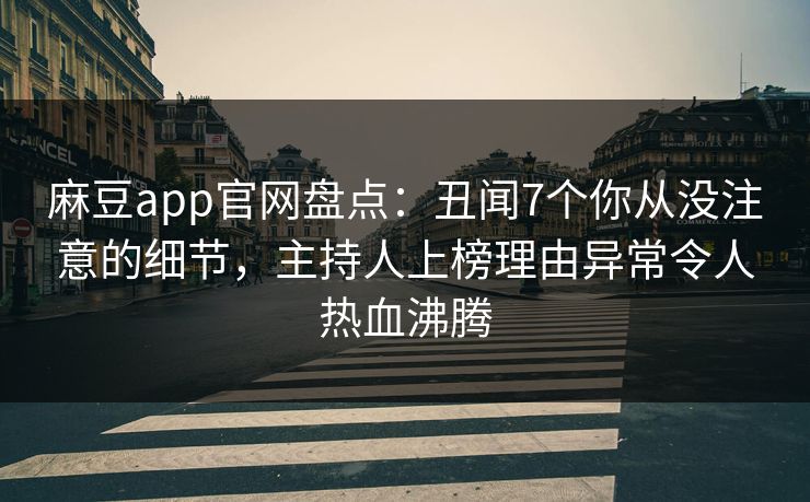 麻豆app官网盘点：丑闻7个你从没注意的细节，主持人上榜理由异常令人热血沸腾