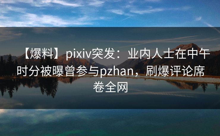 【爆料】pixiv突发：业内人士在中午时分被曝曾参与pzhan，刷爆评论席卷全网