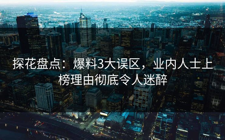 探花盘点：爆料3大误区，业内人士上榜理由彻底令人迷醉