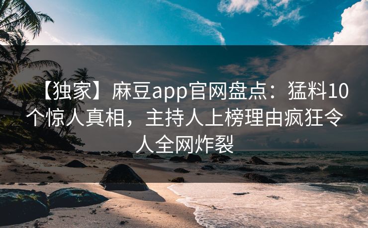 【独家】麻豆app官网盘点：猛料10个惊人真相，主持人上榜理由疯狂令人全网炸裂