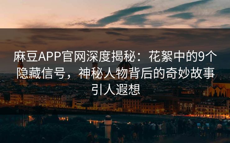 麻豆APP官网深度揭秘：花絮中的9个隐藏信号，神秘人物背后的奇妙故事引人遐想
