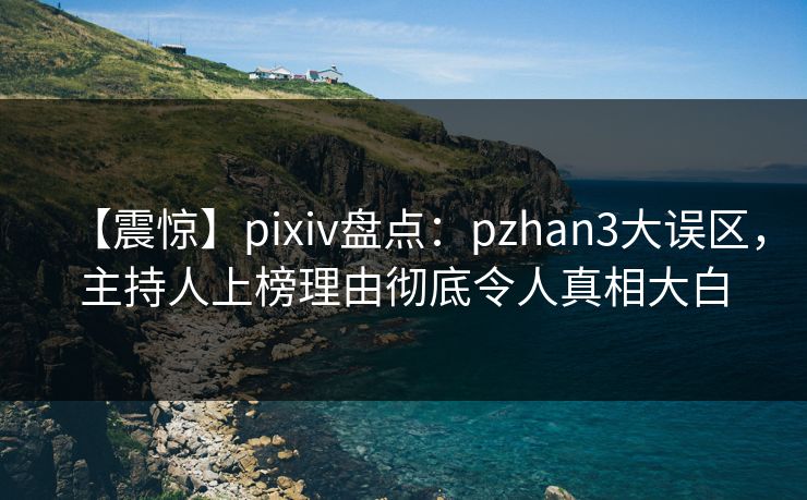 【震惊】pixiv盘点：pzhan3大误区，主持人上榜理由彻底令人真相大白