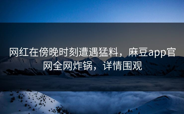网红在傍晚时刻遭遇猛料，麻豆app官网全网炸锅，详情围观
