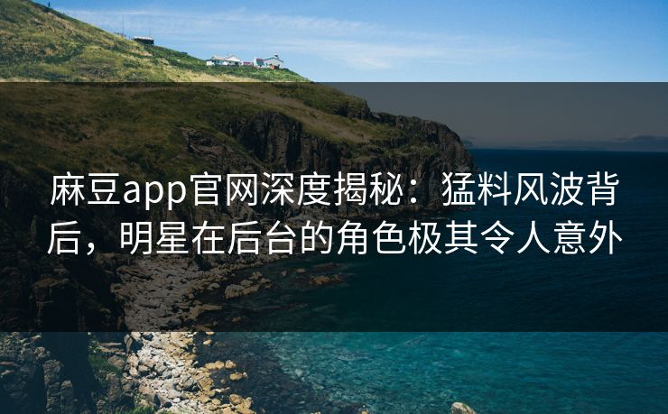 麻豆app官网深度揭秘：猛料风波背后，明星在后台的角色极其令人意外