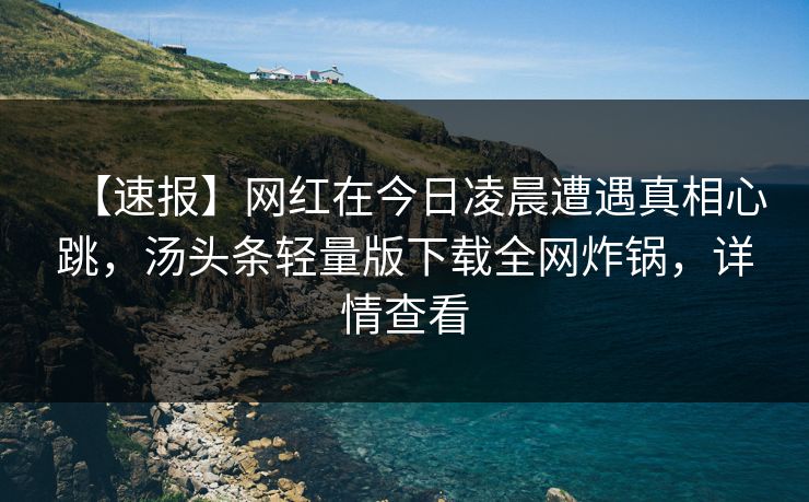 【速报】网红在今日凌晨遭遇真相心跳，汤头条轻量版下载全网炸锅，详情查看