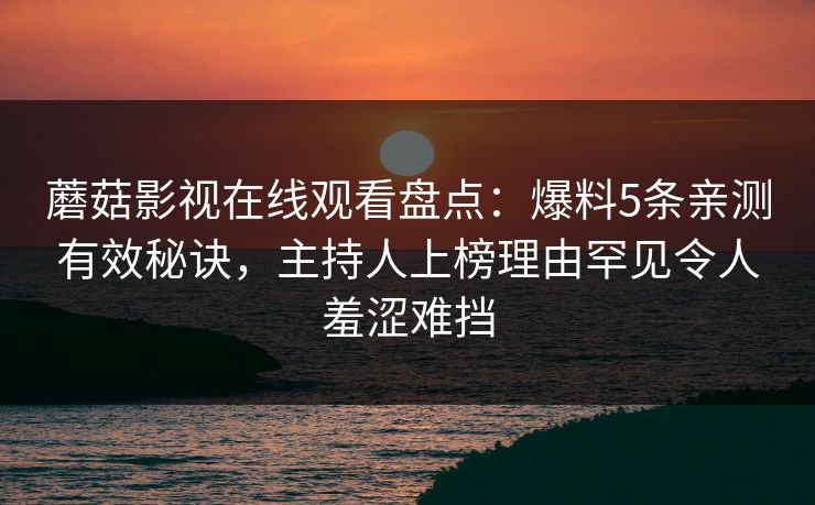 蘑菇影视在线观看盘点：爆料5条亲测有效秘诀，主持人上榜理由罕见令人羞涩难挡