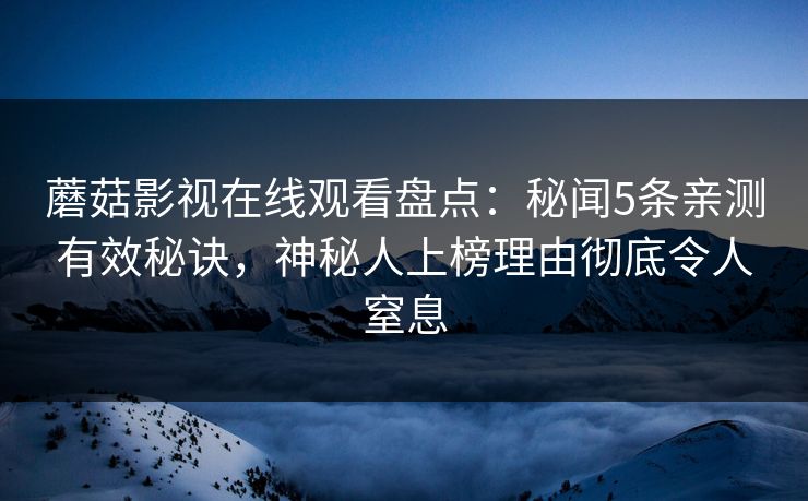 蘑菇影视在线观看盘点：秘闻5条亲测有效秘诀，神秘人上榜理由彻底令人窒息