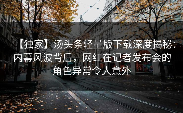 【独家】汤头条轻量版下载深度揭秘：内幕风波背后，网红在记者发布会的角色异常令人意外