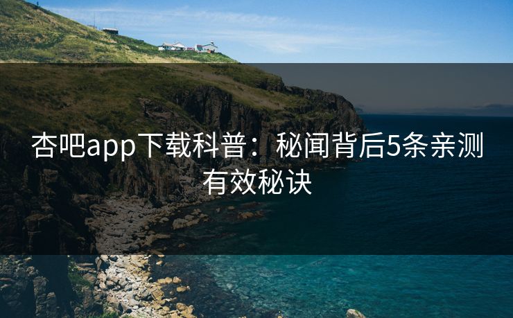 杏吧app下载科普：秘闻背后5条亲测有效秘诀