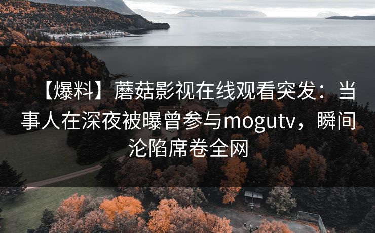 【爆料】蘑菇影视在线观看突发：当事人在深夜被曝曾参与mogutv，瞬间沦陷席卷全网