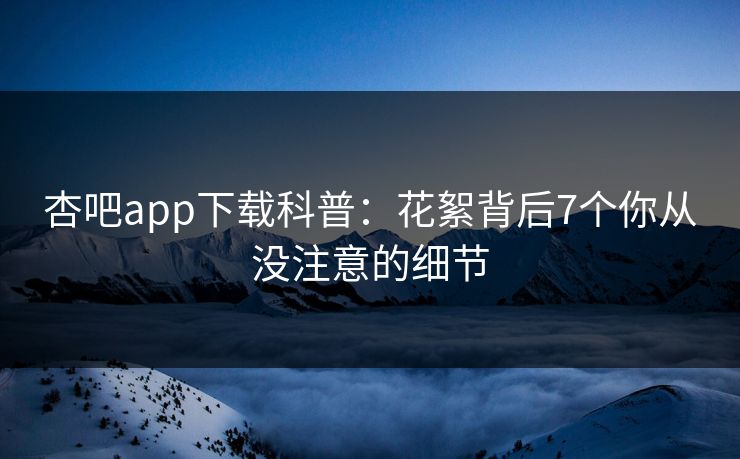 杏吧app下载科普：花絮背后7个你从没注意的细节