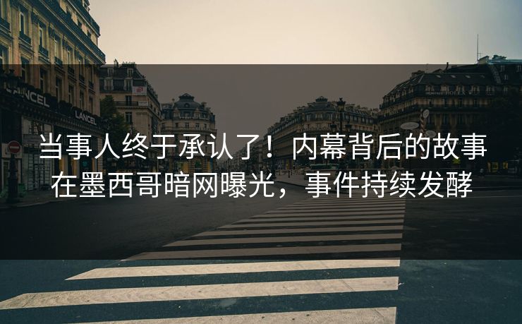 当事人终于承认了！内幕背后的故事在墨西哥暗网曝光，事件持续发酵
