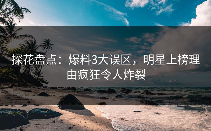 探花盘点：爆料3大误区，明星上榜理由疯狂令人炸裂