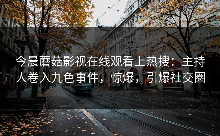 今晨蘑菇影视在线观看上热搜：主持人卷入九色事件，惊爆，引爆社交圈