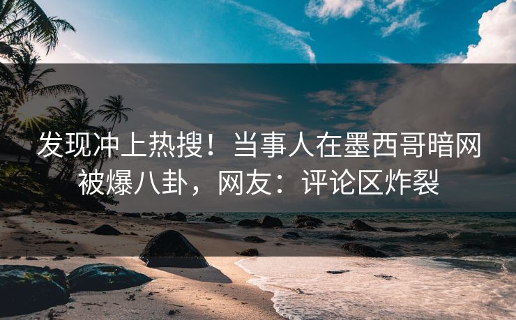 发现冲上热搜！当事人在墨西哥暗网被爆八卦，网友：评论区炸裂