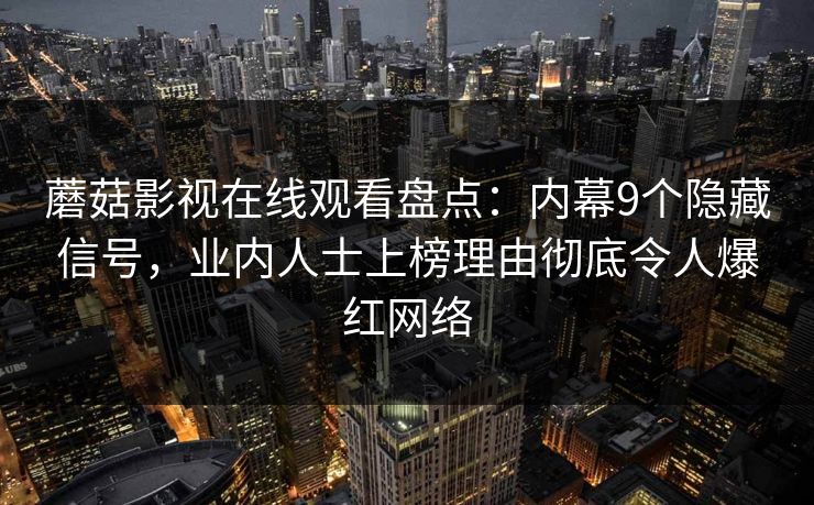 蘑菇影视在线观看盘点：内幕9个隐藏信号，业内人士上榜理由彻底令人爆红网络