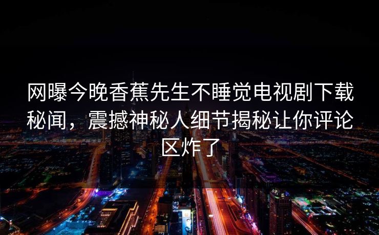 网曝今晚香蕉先生不睡觉电视剧下载秘闻，震撼神秘人细节揭秘让你评论区炸了