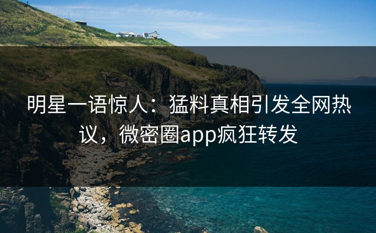 明星一语惊人：猛料真相引发全网热议，微密圈app疯狂转发