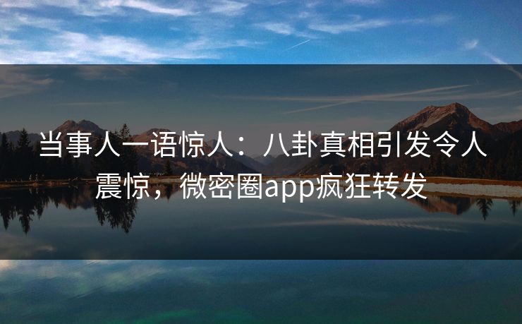 当事人一语惊人：八卦真相引发令人震惊，微密圈app疯狂转发
