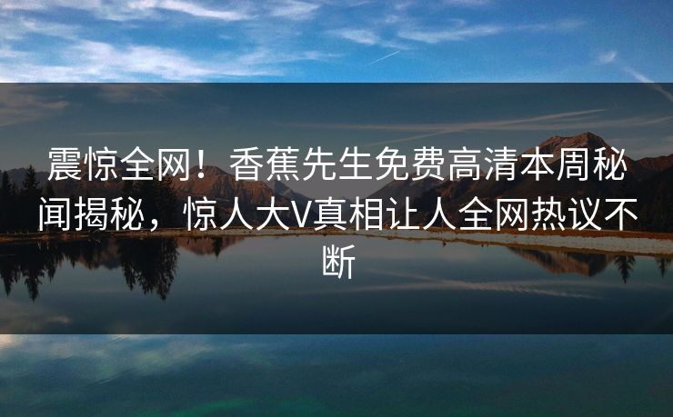 震惊全网！香蕉先生免费高清本周秘闻揭秘，惊人大V真相让人全网热议不断