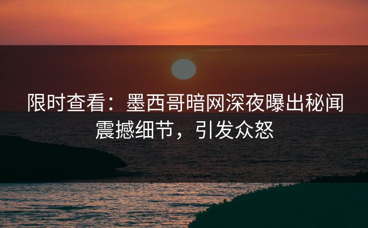 限时查看：墨西哥暗网深夜曝出秘闻震撼细节，引发众怒