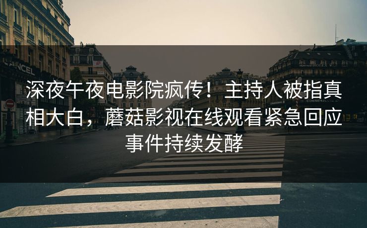 深夜午夜电影院疯传！主持人被指真相大白，蘑菇影视在线观看紧急回应事件持续发酵