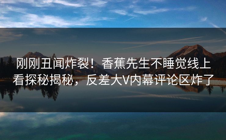 刚刚丑闻炸裂！香蕉先生不睡觉线上看探秘揭秘，反差大V内幕评论区炸了