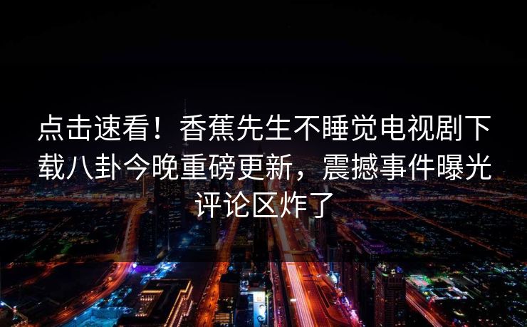 点击速看！香蕉先生不睡觉电视剧下载八卦今晚重磅更新，震撼事件曝光评论区炸了
