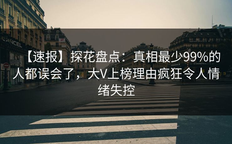 【速报】探花盘点：真相最少99%的人都误会了，大V上榜理由疯狂令人情绪失控