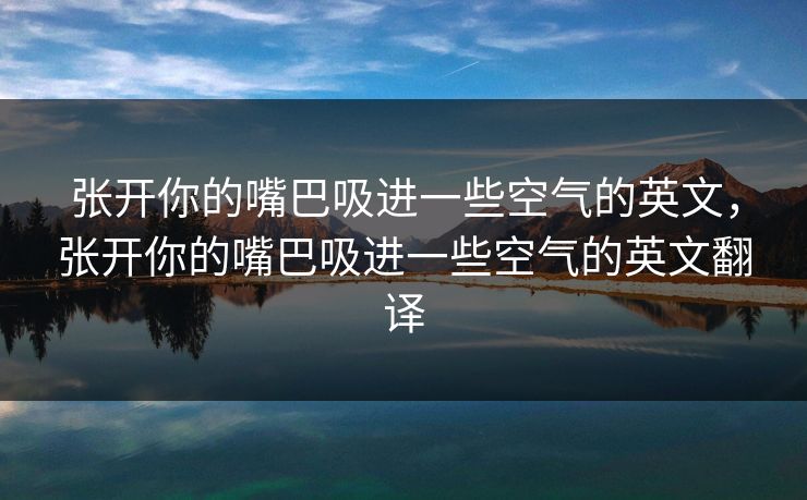 张开你的嘴巴吸进一些空气的英文，张开你的嘴巴吸进一些空气的英文翻译