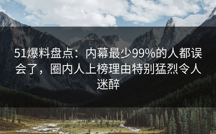 51爆料盘点：内幕最少99%的人都误会了，圈内人上榜理由特别猛烈令人迷醉
