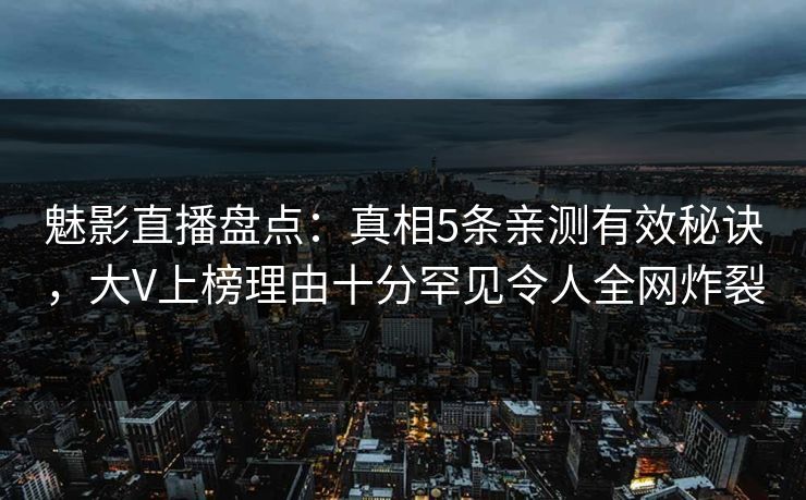 魅影直播盘点：真相5条亲测有效秘诀，大V上榜理由十分罕见令人全网炸裂
