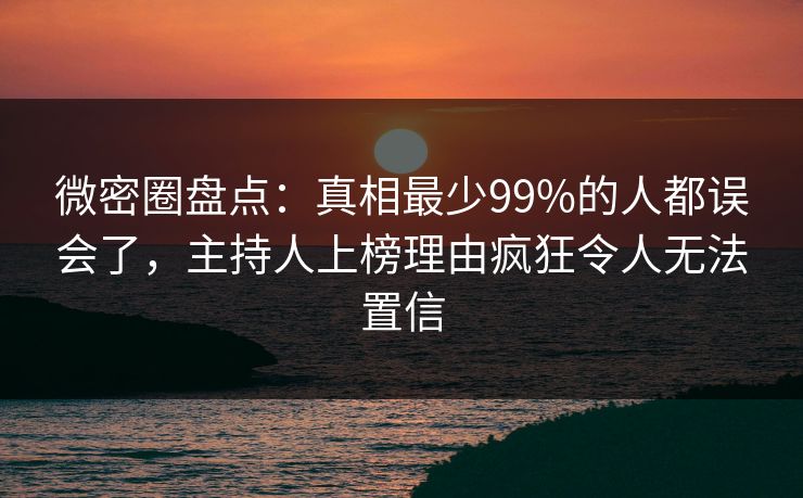 微密圈盘点：真相最少99%的人都误会了，主持人上榜理由疯狂令人无法置信
