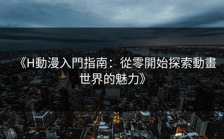《H動漫入門指南：從零開始探索動畫世界的魅力》