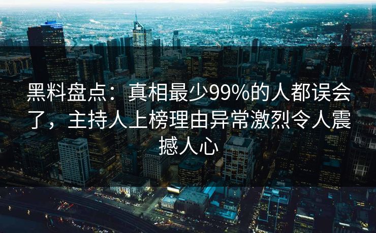 黑料盘点：真相最少99%的人都误会了，主持人上榜理由异常激烈令人震撼人心