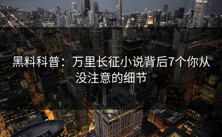 黑料科普：万里长征小说背后7个你从没注意的细节