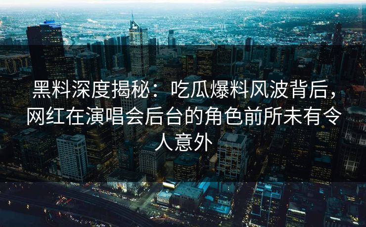 黑料深度揭秘:吃瓜爆料风波背后,网红在演唱会后台的角色前所未有令人意外 黑料深度揭秘:吃瓜爆料风波背后,网红在演唱会后台的角色前所未有令人意外