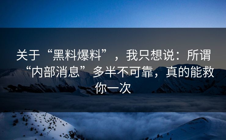 关于“黑料爆料”，我只想说：所谓“内部消息”多半不可靠，真的能救你一次