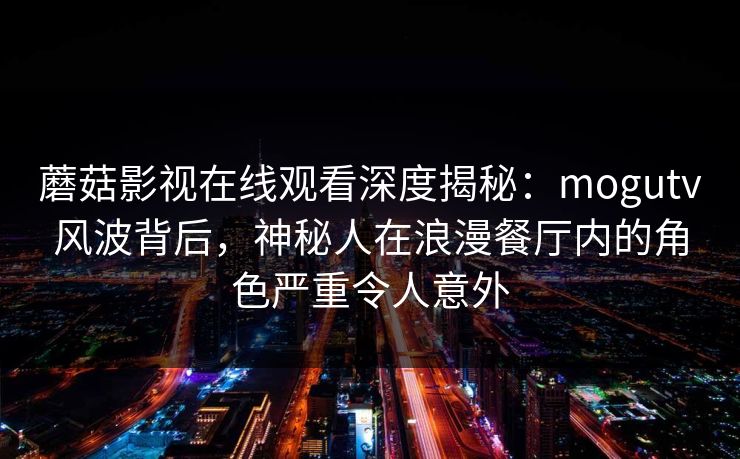蘑菇影视在线观看深度揭秘：mogutv风波背后，神秘人在浪漫餐厅内的角色严重令人意外