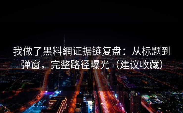 我做了黑料網证据链复盘：从标题到弹窗，完整路径曝光（建议收藏）