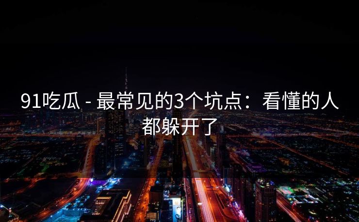 91吃瓜 - 最常见的3个坑点:看懂的人都躲开了 91吃瓜 - 最常见的3个坑点:看懂的人都躲开了